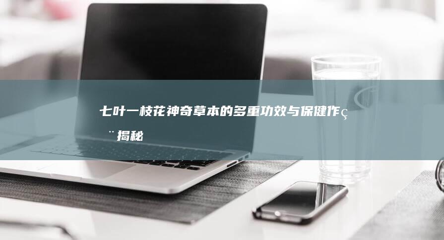 七叶一枝花：神奇草本的多重功效与保健作用揭秘